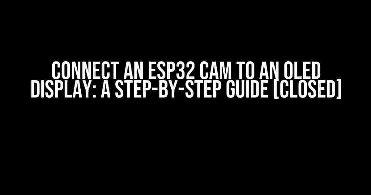 Connect an ESP32 CAM to an OLED Display: A Step-by-Step Guide [Closed]