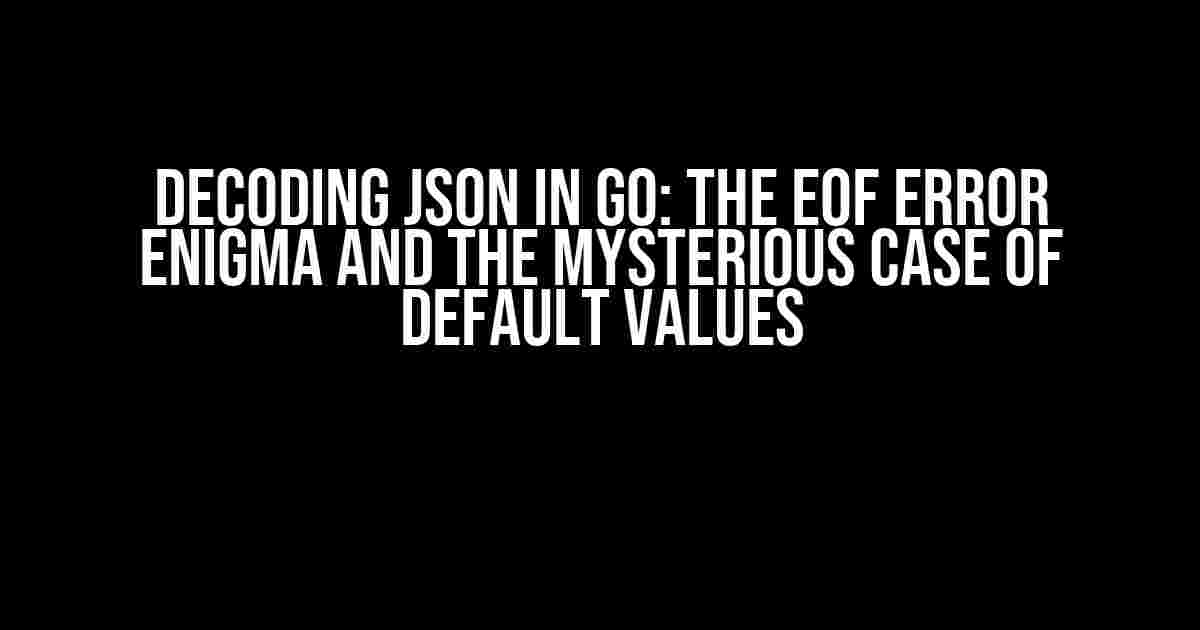 Decoding JSON in GO: The EOF Error Enigma and the Mysterious Case of Default Values