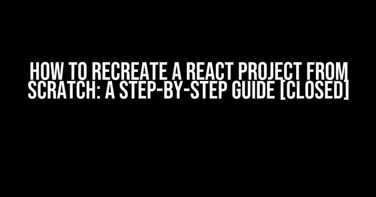 How to Recreate a React Project from Scratch: A Step-by-Step Guide [Closed]